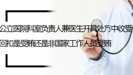 律说新语丨公立医院科室负责人兼医生开具处方中收受回扣是受贿还是非国家工作人员受贿